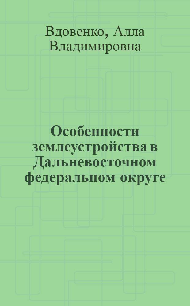 Особенности землеустройства в Дальневосточном федеральном округе : учебное пособие