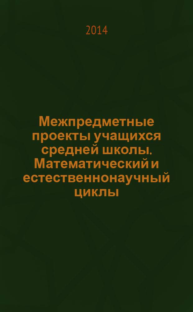 Межпредметные проекты учащихся средней школы. Математический и естественнонаучный циклы : учебно-методическое пособие