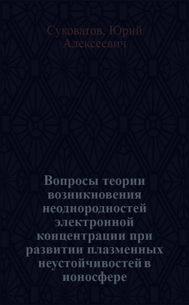 Вопросы теории возникновения неоднородностей электронной концентрации при развитии плазменных неустойчивостей в ионосфере : монография