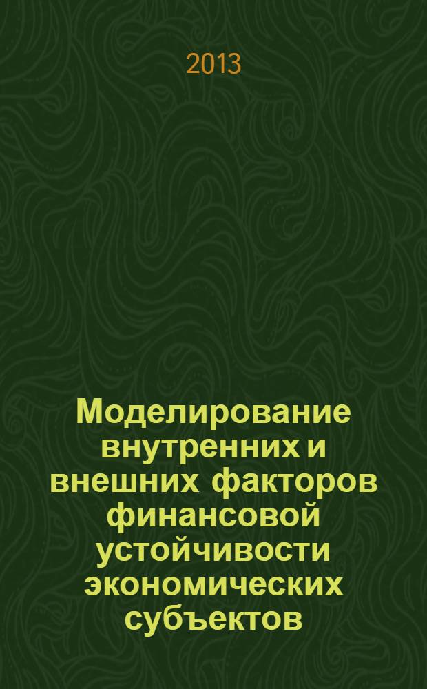Моделирование внутренних и внешних факторов финансовой устойчивости экономических субъектов : монография