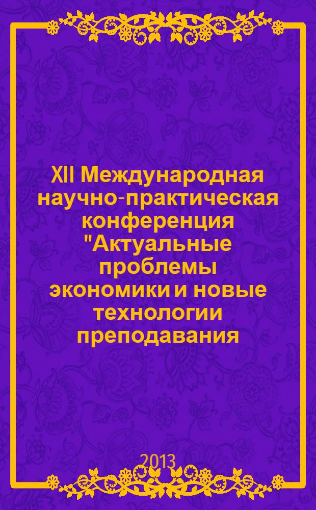 XII Международная научно-практическая конференция "Актуальные проблемы экономики и новые технологии преподавания (Смирновские чтения)", 22 марта 2013 г., [Санкт-Петербург] = XII international scientific-practical conference "Actual problems of economy and new technologies of teaching (Smirnovskie chteniya)", March, 22, 2013 : материалы конференции