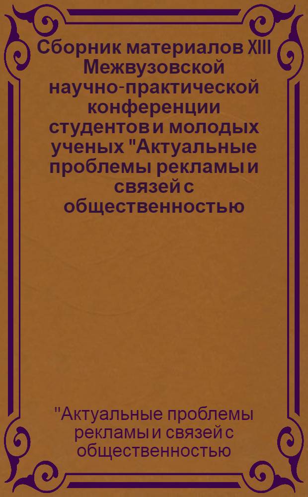 Сборник материалов XIII Межвузовской научно-практической конференции студентов и молодых ученых "Актуальные проблемы рекламы и связей с общественностью: теория и практика", (29 апреля 2013 г.), Южно-Российский гуманитарный институт, Ростов-на-Дону