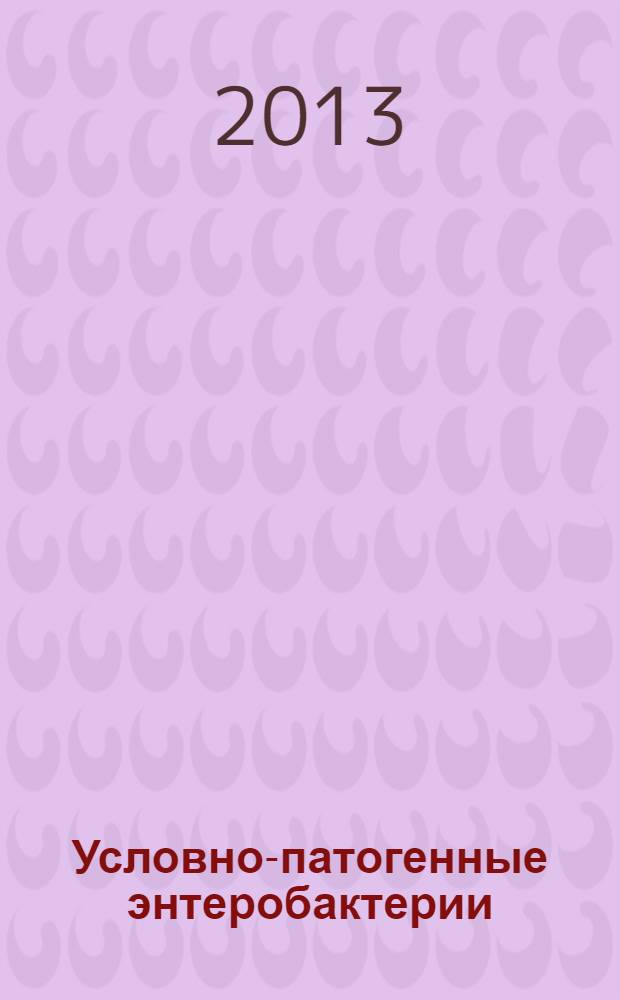 Условно-патогенные энтеробактерии: доминирующие популяции, биологические свойства, медико-экологическая значимость : монография