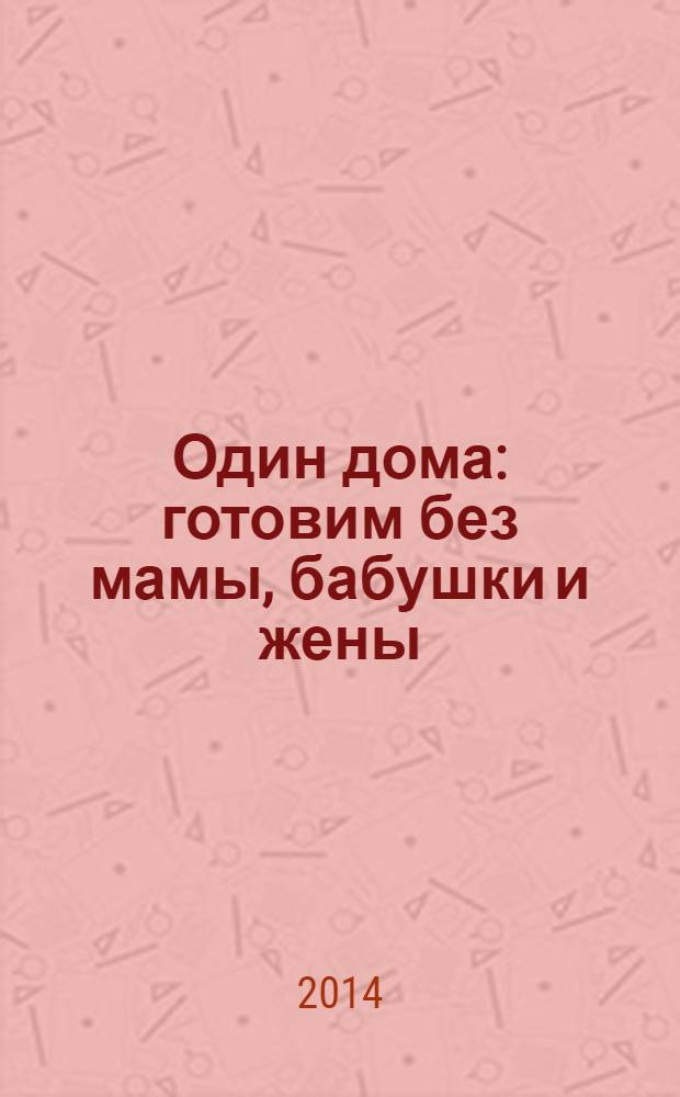 Один дома : готовим без мамы, бабушки и жены : кулинарная книга для всех возростов