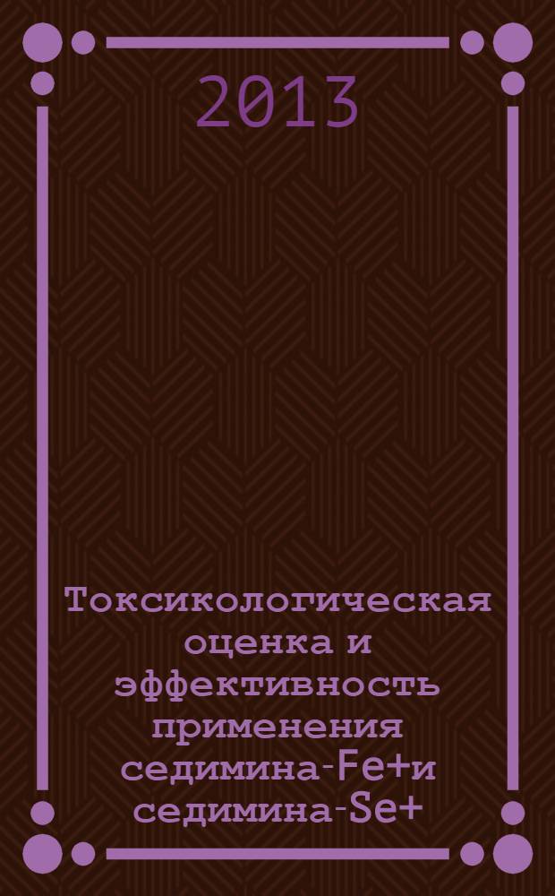 Токсикологическая оценка и эффективность применения седимина-Fe+и седимина-Se+ : автореф. дис. на соиск. уч. степ. к. вет. н. : специальность 06.02.03 <Ветеринарная фармакология с токсикологией>