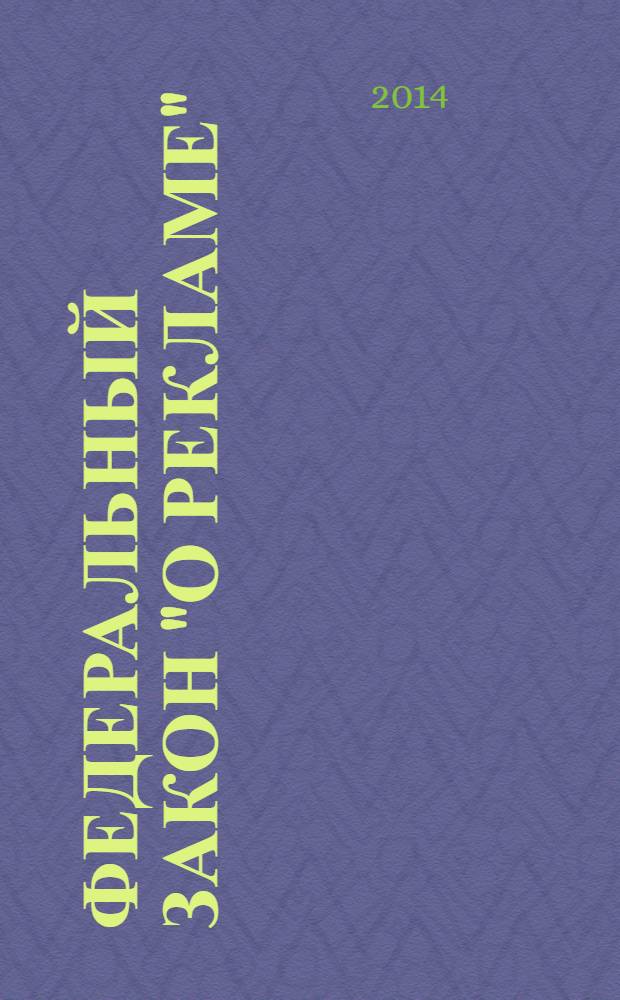 Федеральный закон "О рекламе" : от 13 марта 2006 года № 38-Ф3 : (в ред. федеральных законов от 18.12.2006 № 231-Ф3 ... от 28.12.2013 № 416-Ф3)