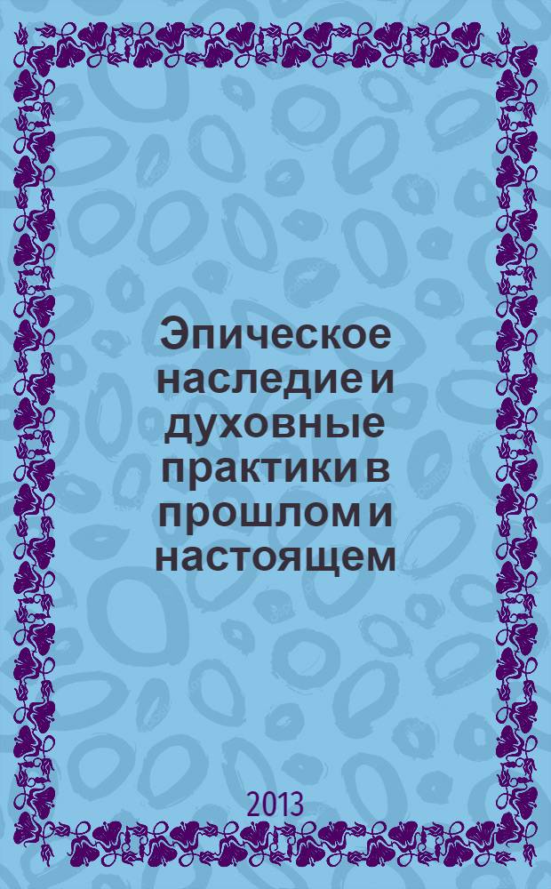 Эпическое наследие и духовные практики в прошлом и настоящем = Eric heritage and spiritual al practices in the past and at present : сборник статей на основе материалов Международной конференции памяти д.и.н. В.Н. Басилова