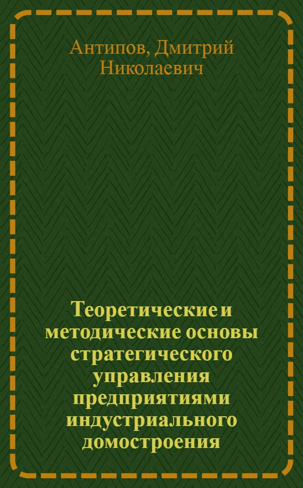 Теоретические и методические основы стратегического управления предприятиями индустриального домостроения : автореф. дис. на соиск. уч. степ. к. э. н. : специальность 08.00.05 <Экономика и управление народным хозяйством по отраслям и сферам деятельности>