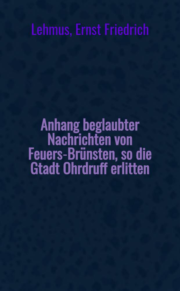 Anhang beglaubter Nachrichten von Feuers-Brünsten, so die Gtadt Ohrdruff erlitten // Das rechte Verhalten gegen Jesum den Helfer ...