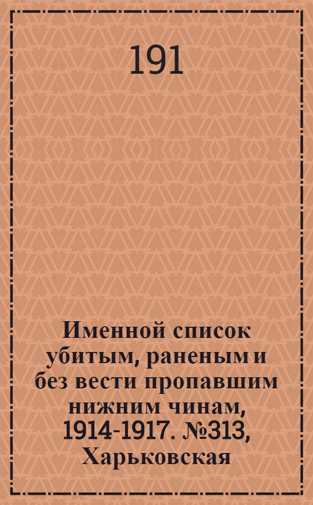 Именной список убитым, раненым и без вести пропавшим нижним чинам, [1914-1917]. № 313, Харьковская, Херсонская, Черниговская и Ярославская губернии