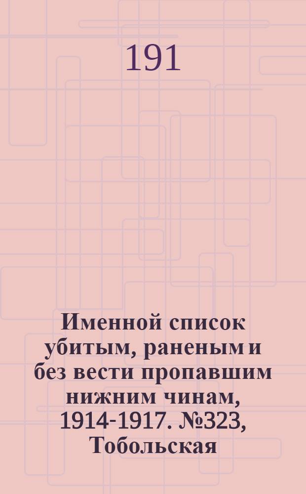 Именной список убитым, раненым и без вести пропавшим нижним чинам, [1914-1917]. № 323, Тобольская, Томская, Тульская и Уфимская губернии