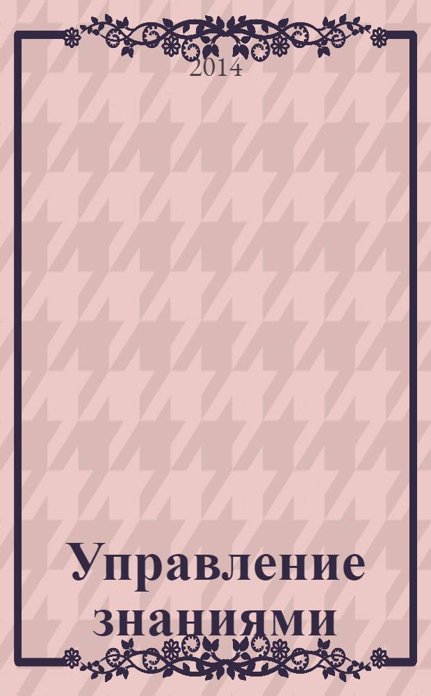Управление знаниями : теория и практика : учебник для бакалавриата и магистратуры : для студентов высших учебных заведений, обучающихся по направлениям "Прикладная информатика", "Антикризисное управление" и другим экономическим специальностям : академический курс