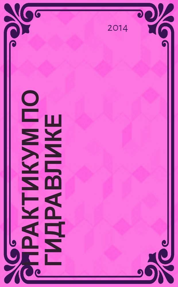 Практикум по гидравлике : учебное пособие : для студентов высших учебных заведений, обучающихся по направлению "Агроинженерия" : соответствует Федеральному государственному образовательному стандарту 3-го поколения
