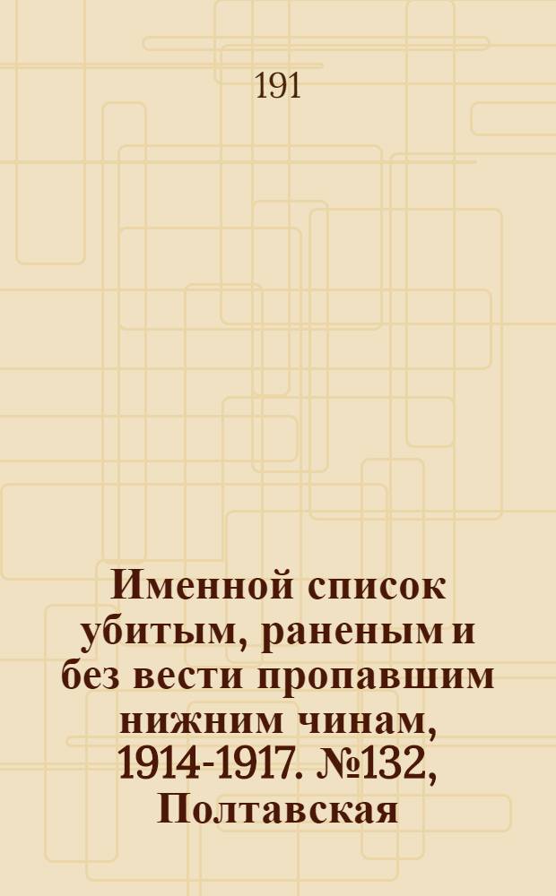 Именной список убитым, раненым и без вести пропавшим нижним чинам, [1914-1917]. № 132, Полтавская, Псковская, Радомская, Рязанская, Самарская, Саратовская, Симбирская, Смоленская, Ставропольская, Сувалкская и Таврическая губернии