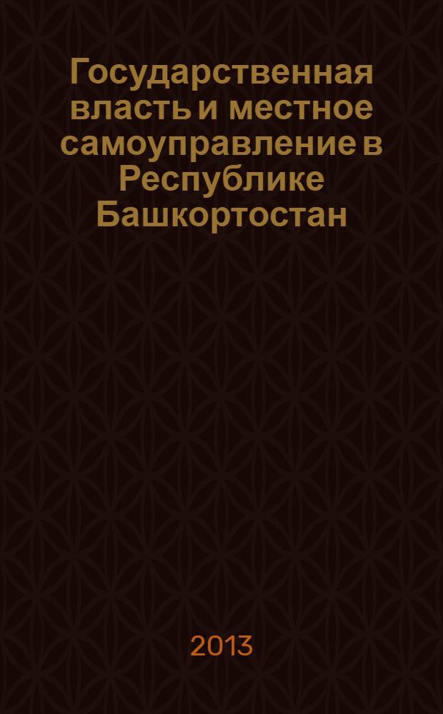 Государственная власть и местное самоуправление в Республике Башкортостан: состояние и развитие : сборник материалов научно-практической конференции, приуроченной ко Дню Республики, Республика Башкортостан, г. Стерлитамак, 18 октября 2013 г