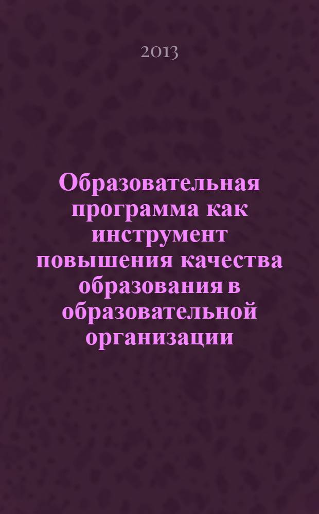 Образовательная программа как инструмент повышения качества образования в образовательной организации : материалы международной научно-практической конференции, 22-23 октября 2013 года : доклады интерактивных мероприятий по темам: "Образовательная программа профессионального образования как одно из условий формирования компетентностей будущего специалиста (на примере учреждений СПО и НПО)", "Повышение квалификации педагогических работников как одно из условий качественного образования"