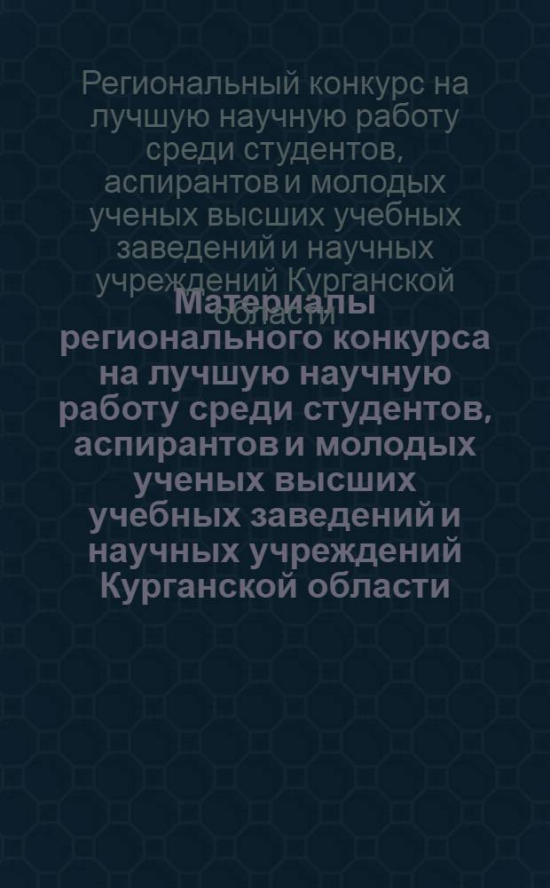 Материалы регионального конкурса на лучшую научную работу среди студентов, аспирантов и молодых ученых высших учебных заведений и научных учреждений Курганской области (16 мая 2013 г.)