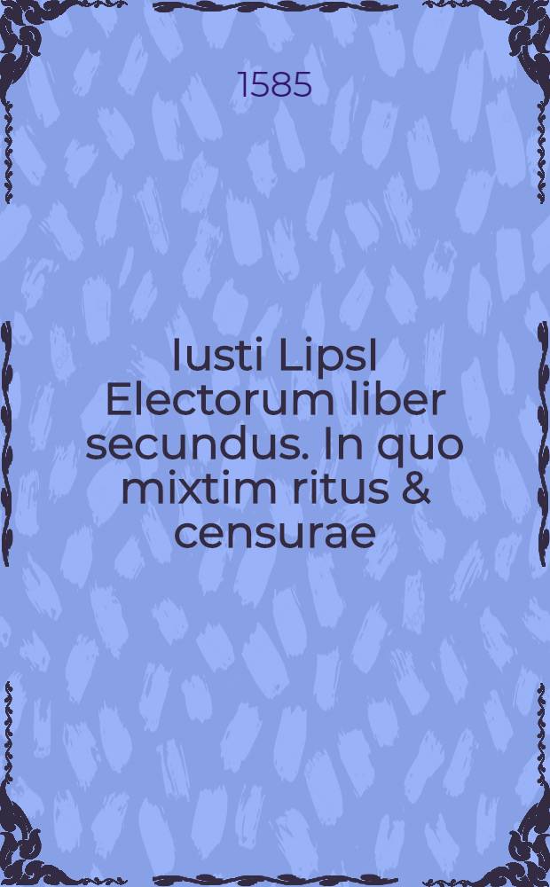 Iusti LipsI Electorum liber secundus. In quo mixtim ritus & censurae // ... Opera omnia quae ad criticam ...