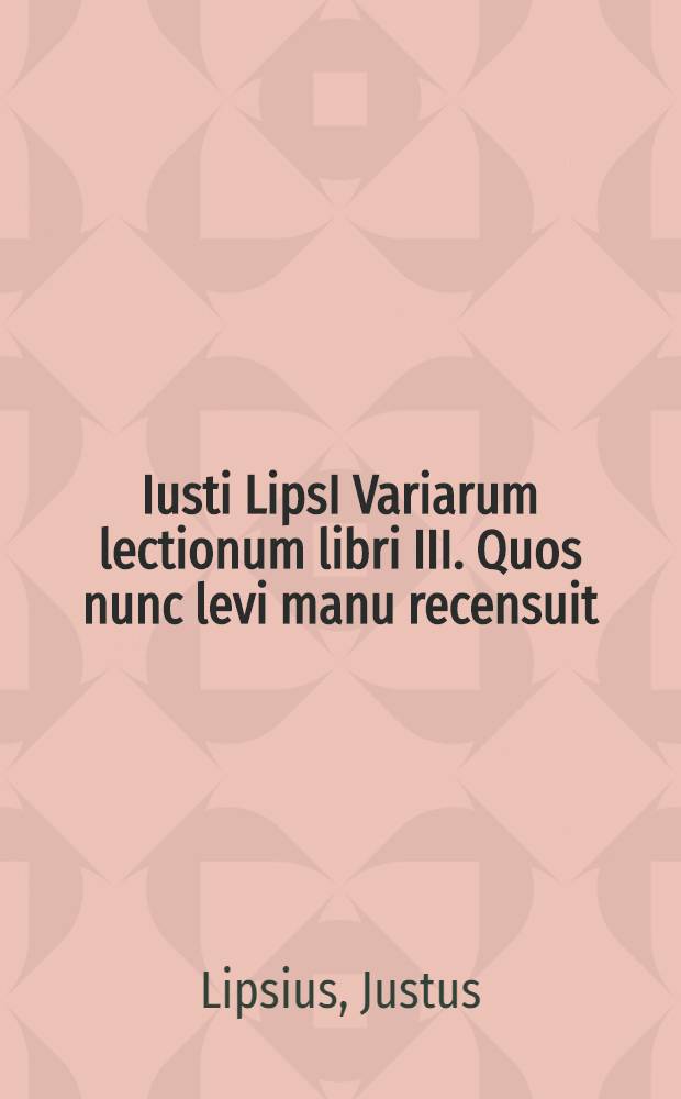 Iusti LipsI Variarum lectionum libri III. Quos nunc levi manu recensuit // ... Opera omnia quae ad criticam ...