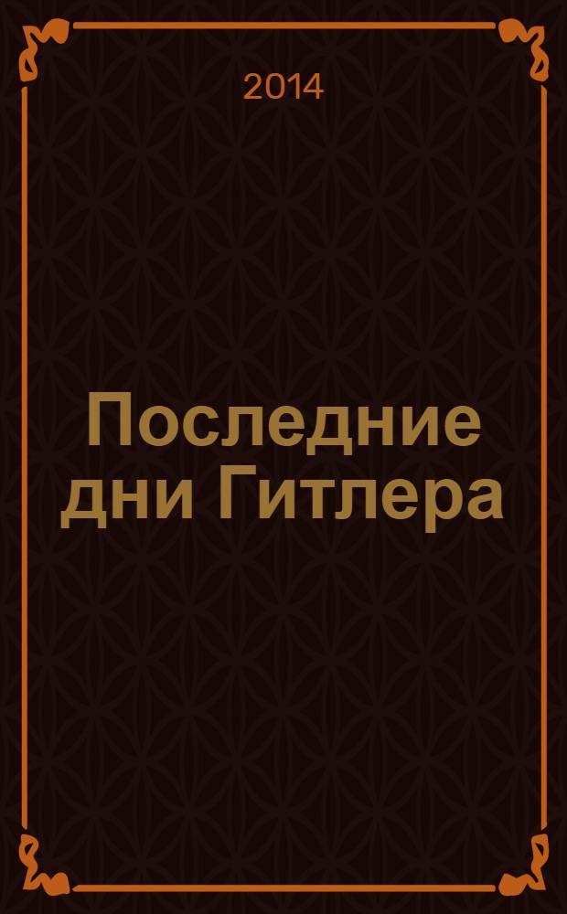 Последние дни Гитлера : тайна гибели вождя Третьего рейха, 1945