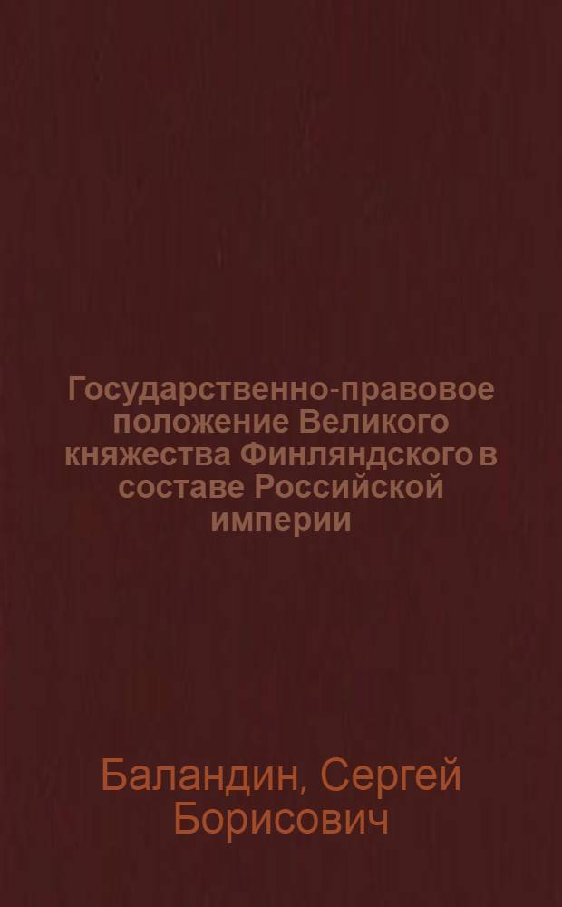 Государственно-правовое положение Великого княжества Финляндского в составе Российской империи : автореф. дис. на соиск. уч. степ. к. ю. н. : специальность 12.00.01 <Теория и история права и государства; история учений о праве и государстве>
