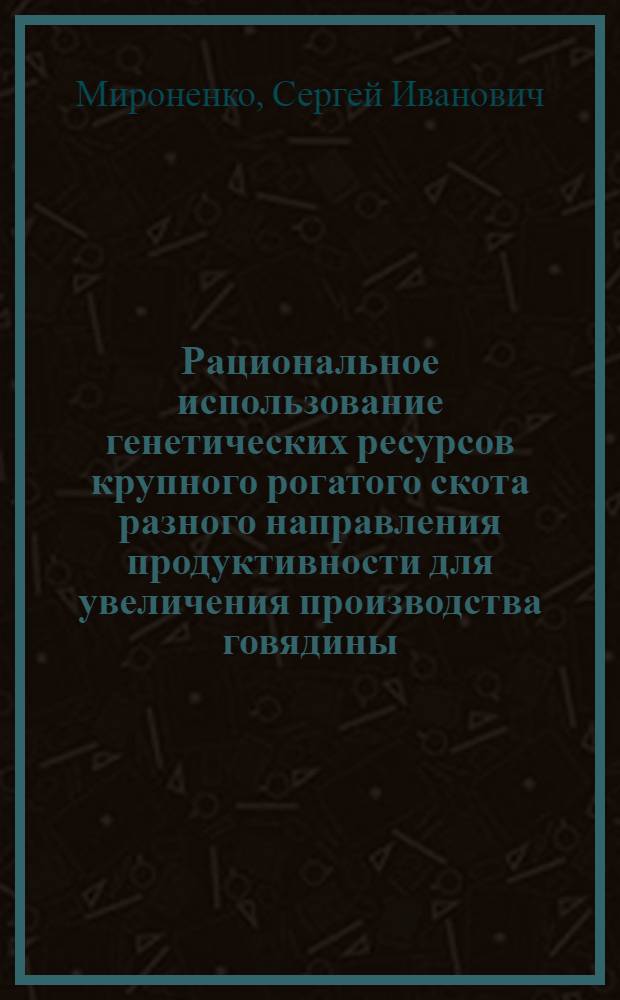 Рациональное использование генетических ресурсов крупного рогатого скота разного направления продуктивности для увеличения производства говядины : автореф. дис. на соиск. учен. степ. д.с.-х.н. : специальность 06.02.10 <Частная зоотехния, технология производства продуктов животноводства>