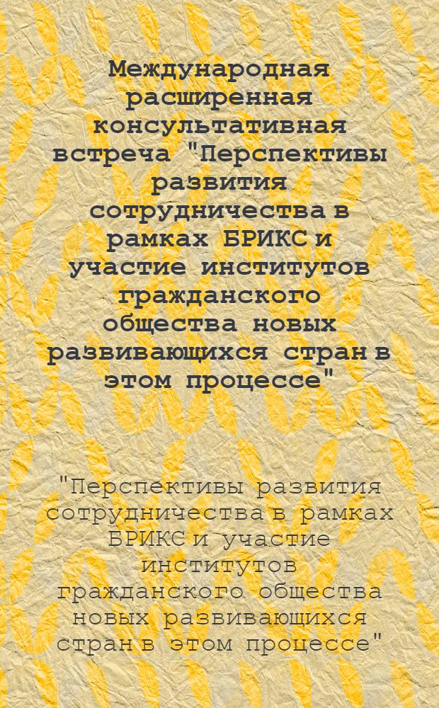 Международная расширенная консультативная встреча "Перспективы развития сотрудничества в рамках БРИКС и участие институтов гражданского общества новых развивающихся стран в этом процессе", Москва, 4-5 марта 2013 г. = International enlarged advisory meeting "Prospects of broadening of cooperation of the BRICS countries and participation of civil society institutes of new developing countries in this process", Moscow, March 4-5, 2013 : итоговые документы и материалы