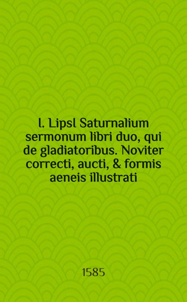 I. LipsI Saturnalium sermonum libri duo, qui de gladiatoribus. Noviter correcti, aucti, & formis aeneis illustrati