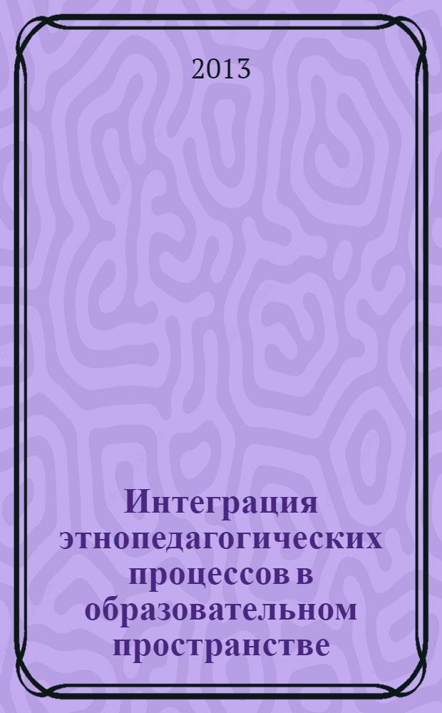 Интеграция этнопедагогических процессов в образовательном пространстве: проблемы и перспективы : сборник научных трудов по материалам международной научно-практической конференции VII Международные Волковские чтения, 26-27 июня 2013 г