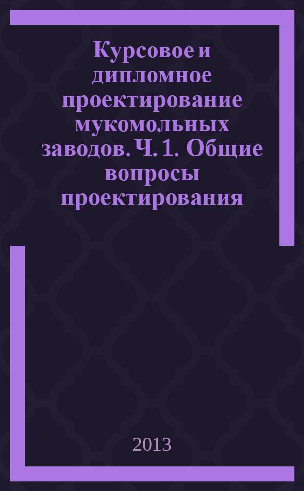 Курсовое и дипломное проектирование мукомольных заводов. Ч. 1. Общие вопросы проектирования. Проектирование технологического процесса. Установочные нормали оборудования для подготовки и переработки зерна : учебное пособие