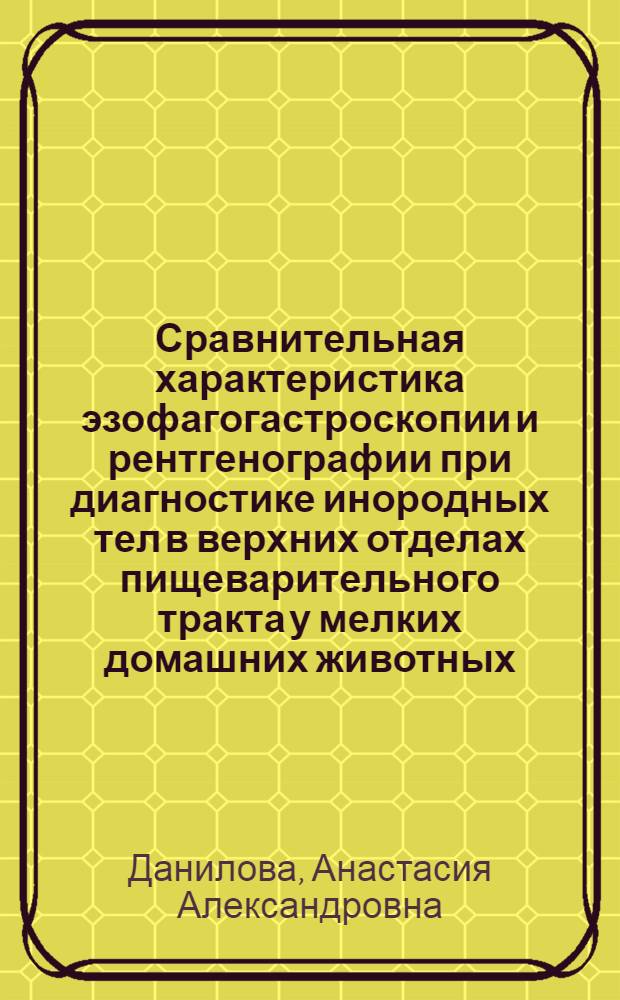 Сравнительная характеристика эзофагогастроскопии и рентгенографии при диагностике инородных тел в верхних отделах пищеварительного тракта у мелких домашних животных : автореф. дис. на соиск. учен. степ. к.вет.н. : специальность 06.02.01 <Диагностика болезней и терапия животных. Патология, онкология и морфология животных>