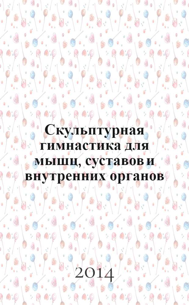 Скульптурная гимнастика для мышц, суставов и внутренних органов : гимнастика, которая научит вас летать : мышечная координация в положении лежа, сидя, стоя, приемы саморегуляции работы внутренних органов, способы снятия суставных и мышечных болей
