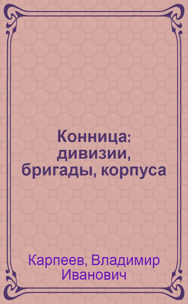 Конница : дивизии, бригады, корпуса : cоединения русской армии, 1810-1917