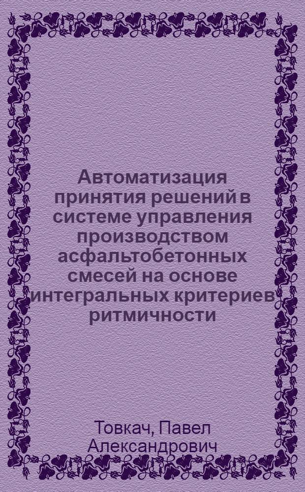 Автоматизация принятия решений в системе управления производством асфальтобетонных смесей на основе интегральных критериев ритмичности : автореф. дис. на соиск. уч. степ. к. т. н. : специальность 05.13.06 <Автоматизация и управление технологическими процессами и производствами по отраслям>