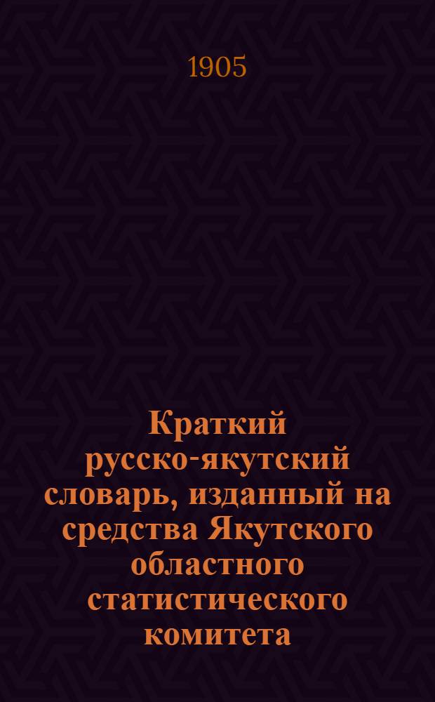 Краткий русско-якутский словарь, изданный на средства Якутского областного статистического комитета