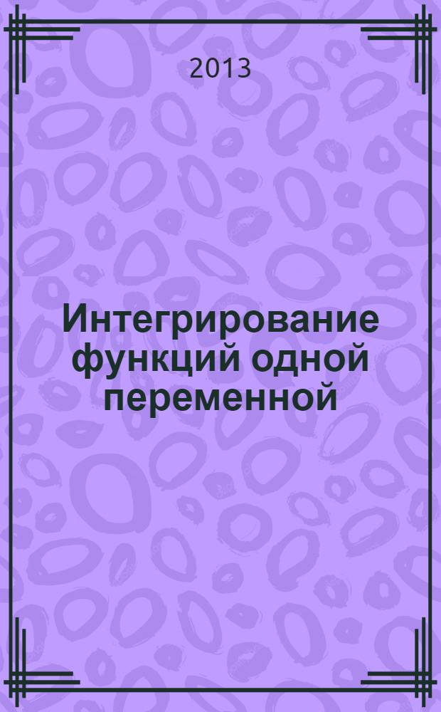 Интегрирование функций одной переменной : учебное пособие : для студентов первого курса, проходящих обучение по общеобразовательным программам специальностей технических направлений подготовки бакалавров и специалистов по учебной дисциплине "Математика"