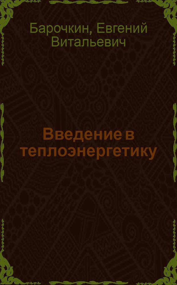 Введение в теплоэнергетику : курс лекций : для студентов высших учебных заведений теплоэнергетических специальностей (профилей) по направлению подготовки бакалавров 140100 "Теплоэнергетика и теплотехника"