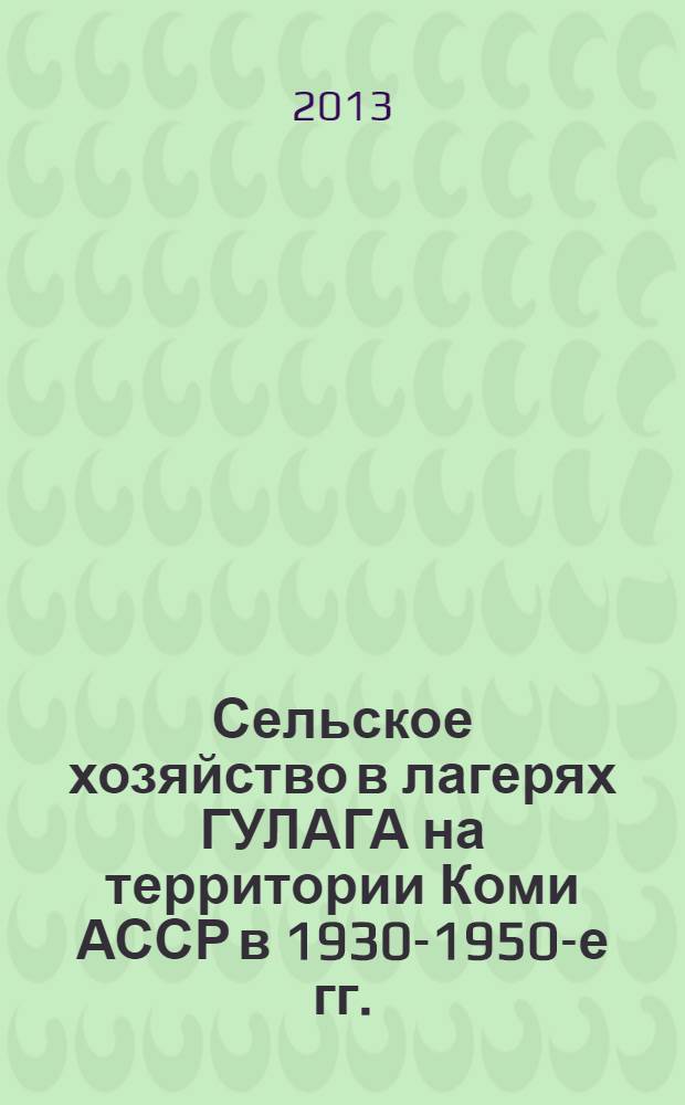Сельское хозяйство в лагерях ГУЛАГА на территории Коми АССР в 1930-1950-е гг.: этапы развития, специфика, кадровый состав, эффективность : монография