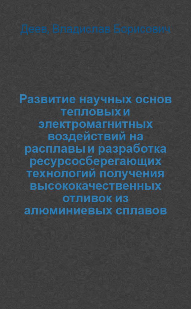 Развитие научных основ тепловых и электромагнитных воздействий на расплавы и разработка ресурсосберегающих технологий получения высококачественных отливок из алюминиевых сплавов : автореф. на соиск. уч. степ. д. т. н. : специальность 05.16.04 <Литейное производство>
