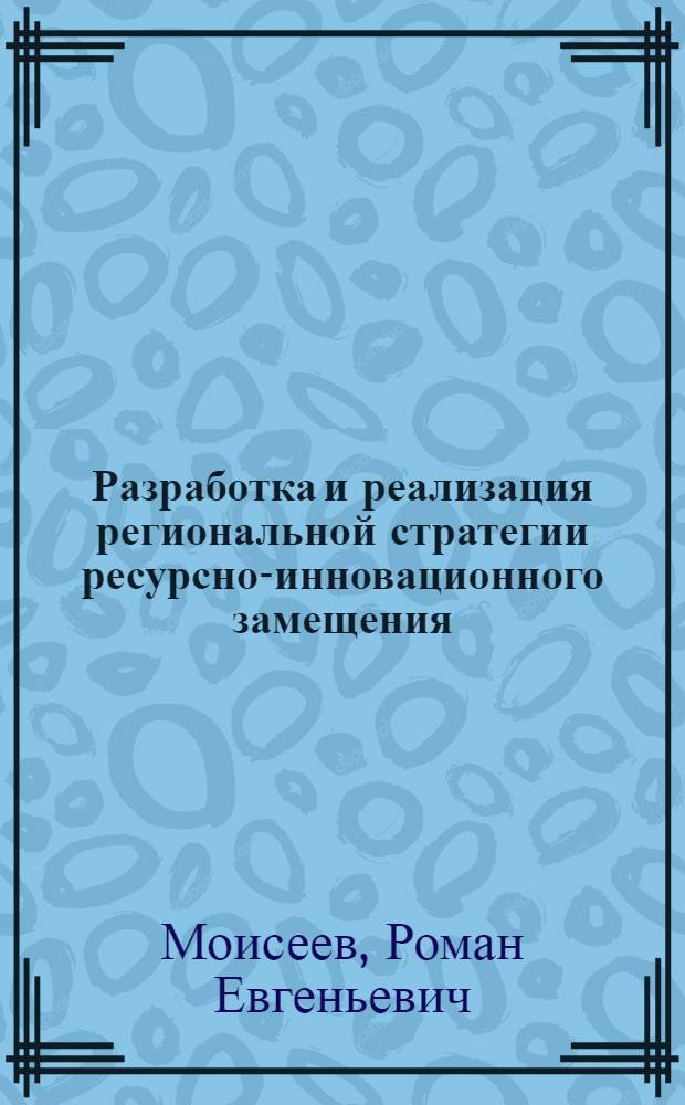 Разработка и реализация региональной стратегии ресурсно-инновационного замещения : автореф. на соиск. уч. степ. к. э. н. : специальность 08.00.05 <Экономика и управление народным хозяйством по отраслям и сферам деятельности>