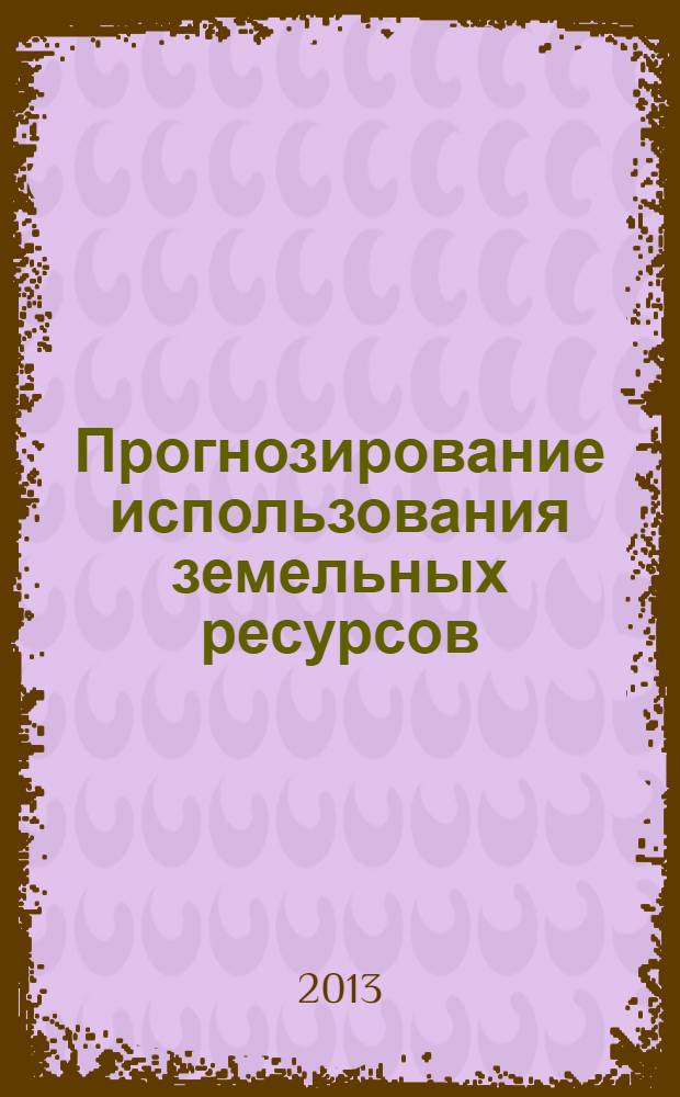 Прогнозирование использования земельных ресурсов : практикум : учебно-методическое пособие