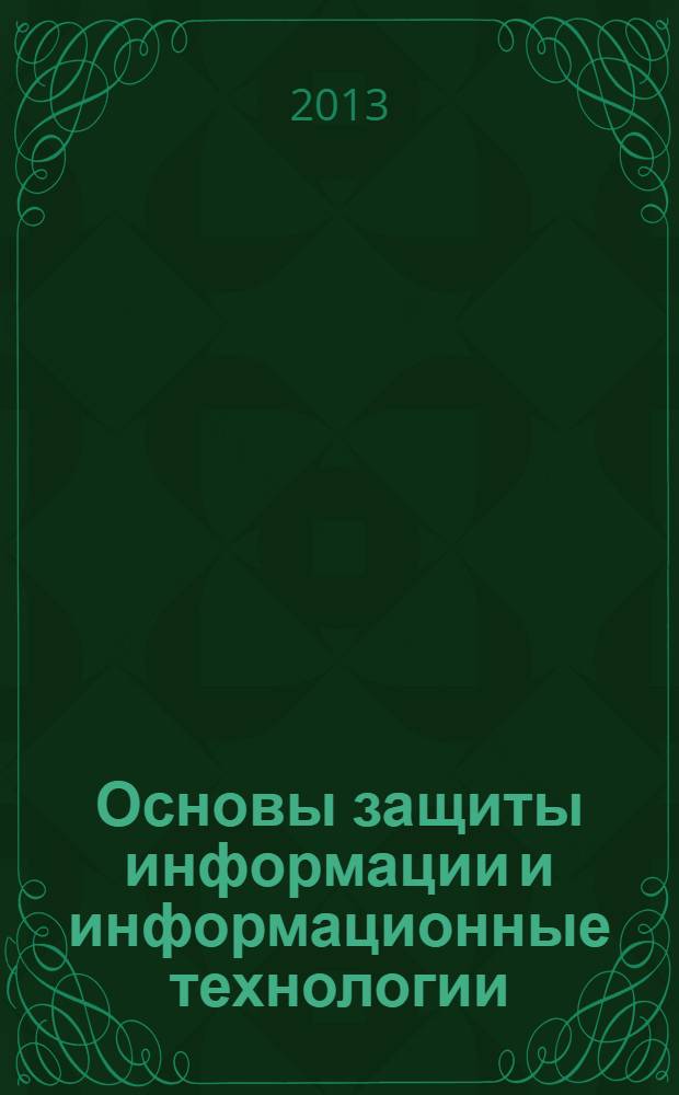 Основы защиты информации и информационные технологии : учебное пособие для студентов высших учебных заведений, обучающихся по направлению 230400.62 "Информационные системы и технологии", профилю "Информационные технологии в дизайне" [в 3 ч.]. Кн. 1 : Основные определения и общие вопросы защиты информации