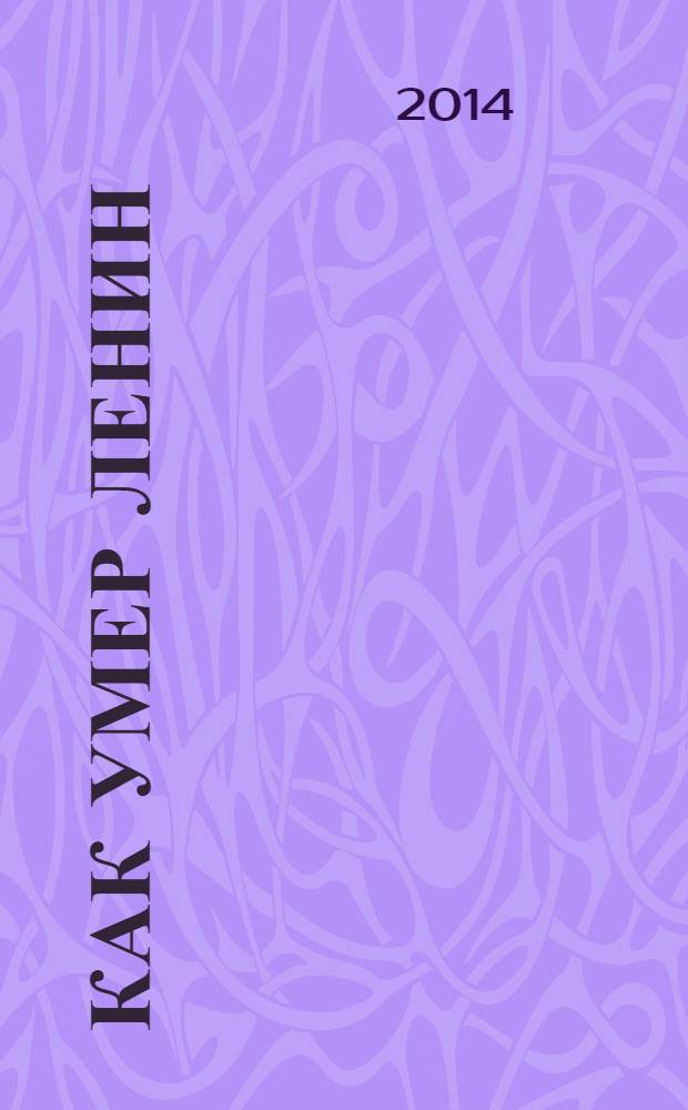Как умер Ленин : откровения смотрителя Мавзолея