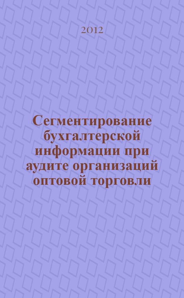 Сегментирование бухгалтерской информации при аудите организаций оптовой торговли : автореф. на соиск. уч. степ. к. э. н. : специальность 08.00.12 <Бухгалтерский учет, статистика>