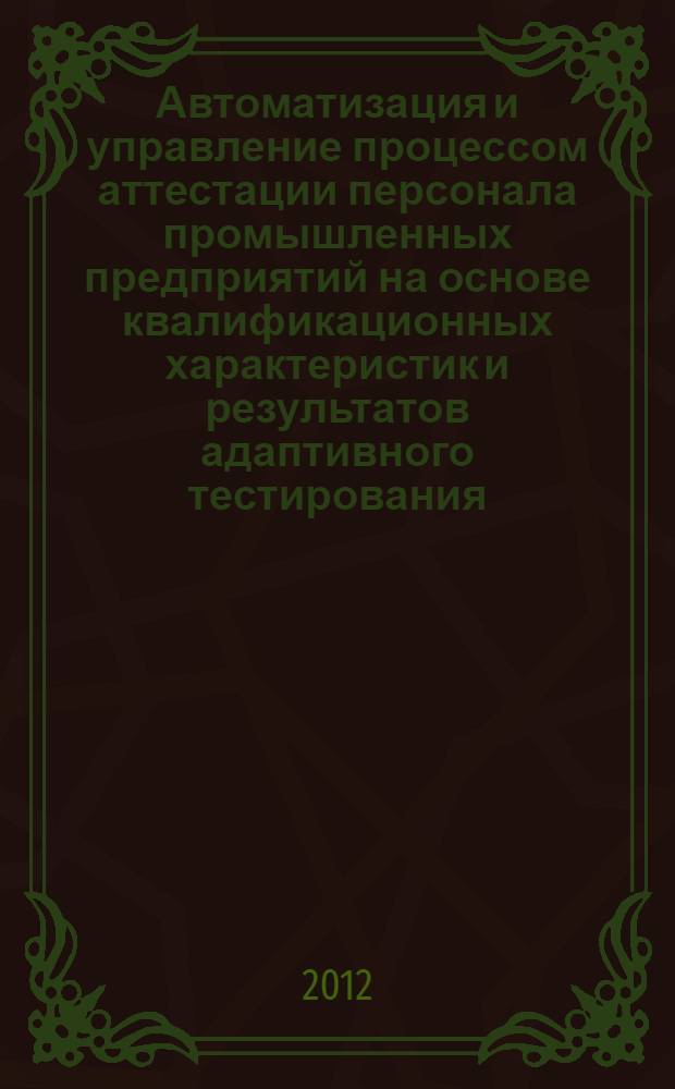 Автоматизация и управление процессом аттестации персонала промышленных предприятий на основе квалификационных характеристик и результатов адаптивного тестирования : автореф. дис. на соиск. уч. степ. к. т. н. : специальность 05.13.06 <Автоматизация и управление технологическими процессами и производствами по отраслям>