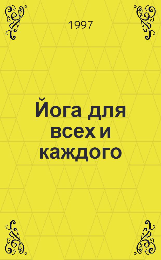 Йога для всех и каждого : абсолютно доступный опыт самоврачевания индийских йогов : практическое руководство