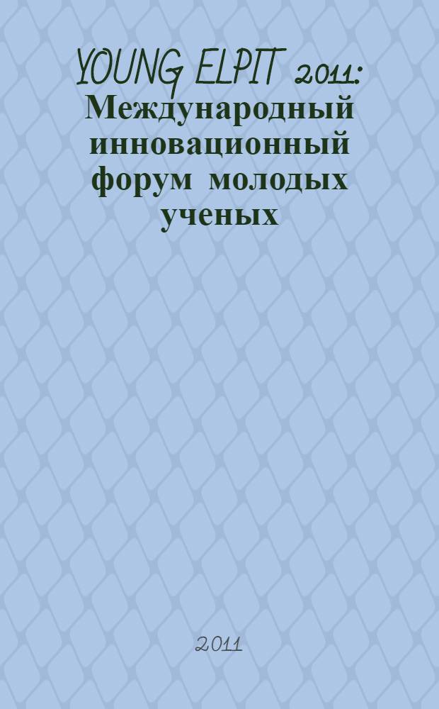 YOUNG ELPIT 2011 : Международный инновационный форум молодых ученых : в рамках III Международного экологического конгресса (V Международной научно-технической конференции) "Экология и безопасность жизнедеятельности промышленно-транспортных комплексов" ELPIT 2011, Россия, Самарская область, Тольятти - Самара, Самарский научный центр РАН, Тольяттинский государственный университет, 21-25 сентября 2011 года : сборник научных докладов