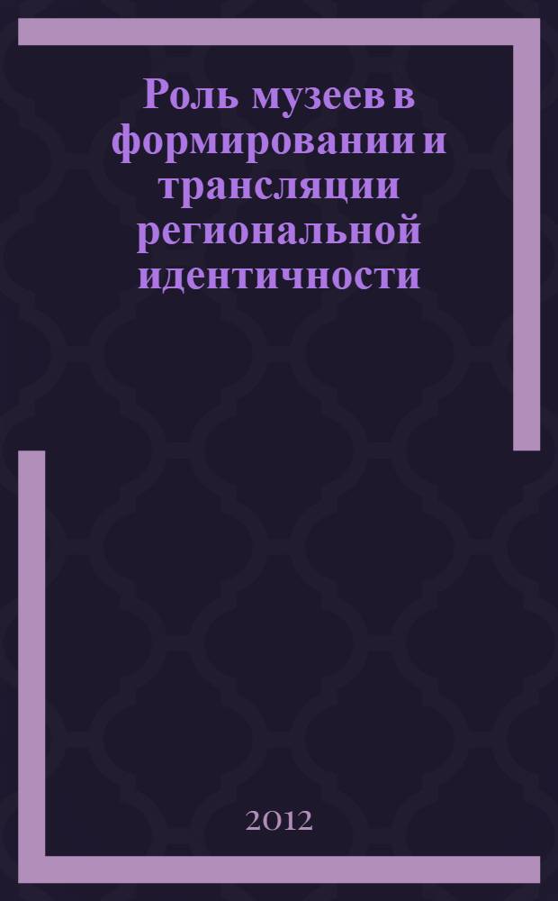 Роль музеев в формировании и трансляции региональной идентичности : сборник научных статей
