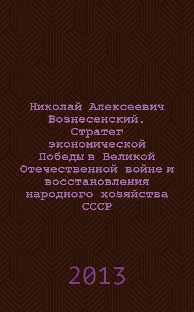 Николай Алексеевич Вознесенский. Стратег экономической Победы в Великой Отечественной войне и восстановления народного хозяйства СССР : к 110-летию со дня рождения