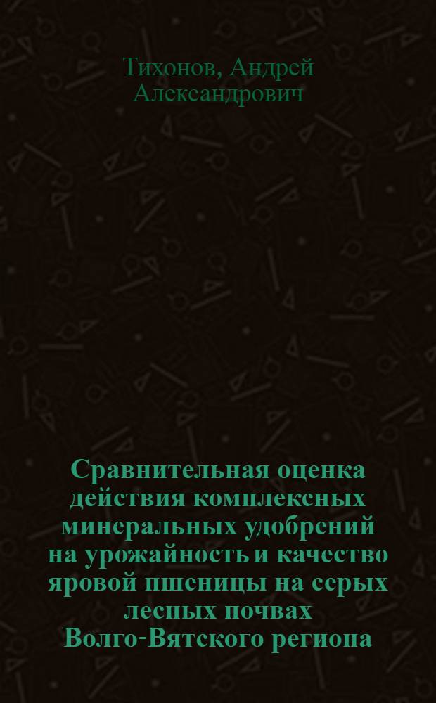 Сравнительная оценка действия комплексных минеральных удобрений на урожайность и качество яровой пшеницы на серых лесных почвах Волго-Вятского региона : автореф. на соиск. уч. степ. к. с.-х. н. : специальность 06.01.04 <Агрохимия>